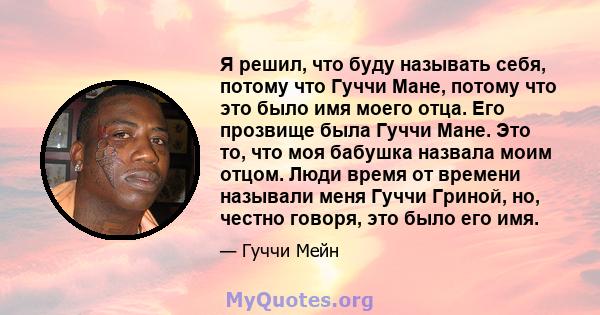 Я решил, что буду называть себя, потому что Гуччи Мане, потому что это было имя моего отца. Его прозвище была Гуччи Мане. Это то, что моя бабушка назвала моим отцом. Люди время от времени называли меня Гуччи Гриной, но, 