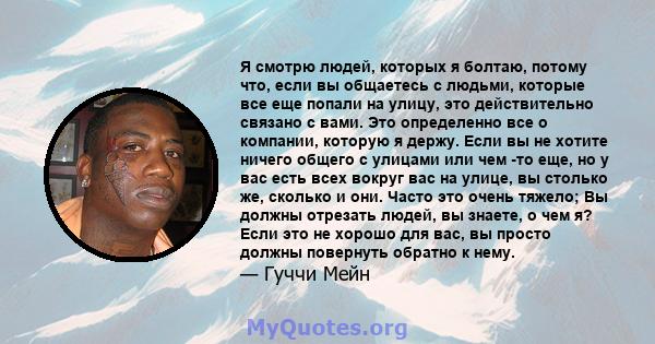 Я смотрю людей, которых я болтаю, потому что, если вы общаетесь с людьми, которые все еще попали на улицу, это действительно связано с вами. Это определенно все о компании, которую я держу. Если вы не хотите ничего