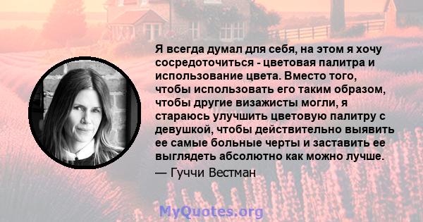 Я всегда думал для себя, на этом я хочу сосредоточиться - цветовая палитра и использование цвета. Вместо того, чтобы использовать его таким образом, чтобы другие визажисты могли, я стараюсь улучшить цветовую палитру с