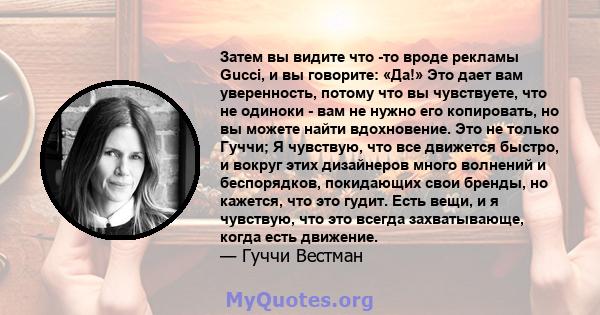 Затем вы видите что -то вроде рекламы Gucci, и вы говорите: «Да!» Это дает вам уверенность, потому что вы чувствуете, что не одиноки - вам не нужно его копировать, но вы можете найти вдохновение. Это не только Гуччи; Я