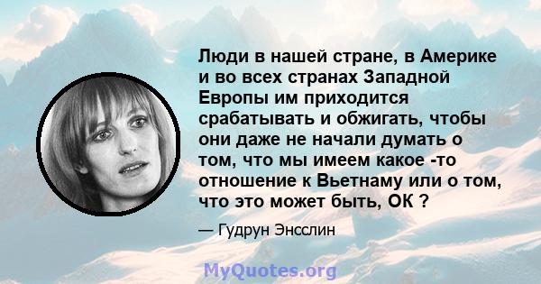 Люди в нашей стране, в Америке и во всех странах Западной Европы им приходится срабатывать и обжигать, чтобы они даже не начали думать о том, что мы имеем какое -то отношение к Вьетнаму или о том, что это может быть, ОК 