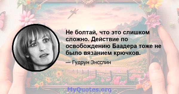 Не болтай, что это слишком сложно. Действие по освобождению Баадера тоже не было вязанием крючков.