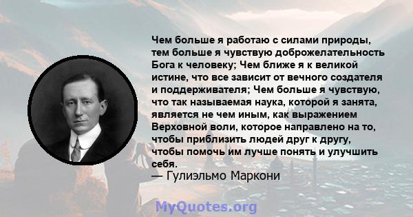 Чем больше я работаю с силами природы, тем больше я чувствую доброжелательность Бога к человеку; Чем ближе я к великой истине, что все зависит от вечного создателя и поддерживателя; Чем больше я чувствую, что так