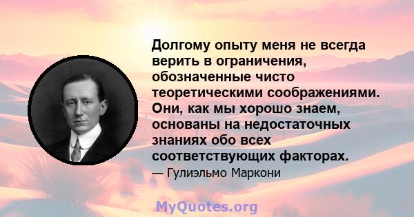 Долгому опыту меня не всегда верить в ограничения, обозначенные чисто теоретическими соображениями. Они, как мы хорошо знаем, основаны на недостаточных знаниях обо всех соответствующих факторах.