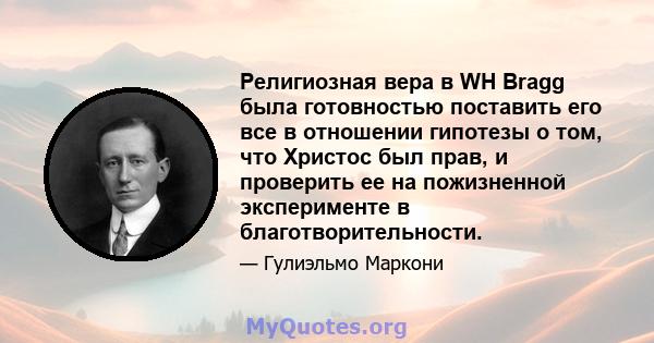 Религиозная вера в WH Bragg была готовностью поставить его все в отношении гипотезы о том, что Христос был прав, и проверить ее на пожизненной эксперименте в благотворительности.