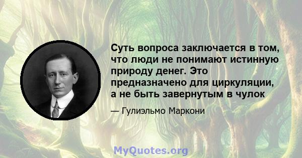 Суть вопроса заключается в том, что люди не понимают истинную природу денег. Это предназначено для циркуляции, а не быть завернутым в чулок