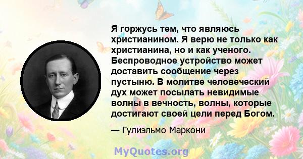 Я горжусь тем, что являюсь христианином. Я верю не только как христианина, но и как ученого. Беспроводное устройство может доставить сообщение через пустыню. В молитве человеческий дух может посылать невидимые волны в