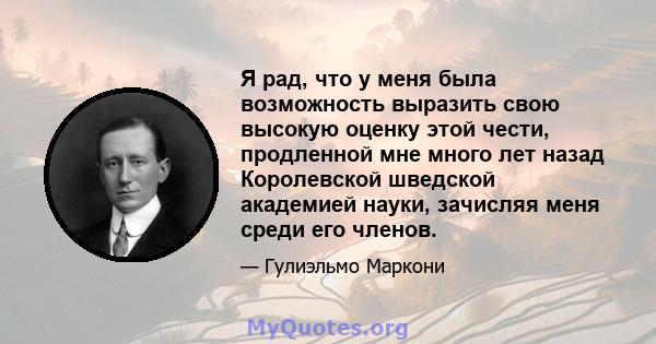 Я рад, что у меня была возможность выразить свою высокую оценку этой чести, продленной мне много лет назад Королевской шведской академией науки, зачисляя меня среди его членов.