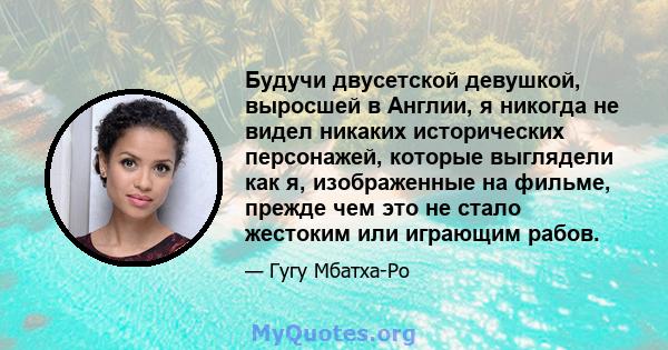 Будучи двусетской девушкой, выросшей в Англии, я никогда не видел никаких исторических персонажей, которые выглядели как я, изображенные на фильме, прежде чем это не стало жестоким или играющим рабов.