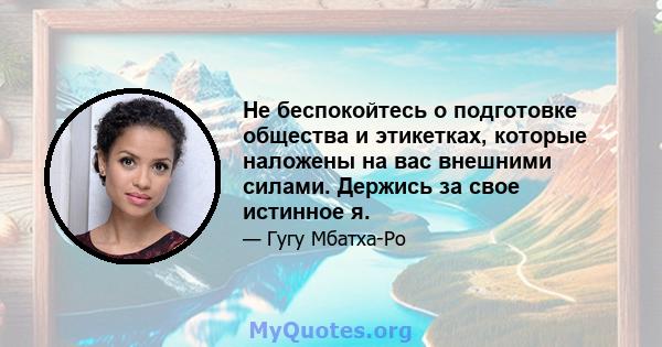 Не беспокойтесь о подготовке общества и этикетках, которые наложены на вас внешними силами. Держись за свое истинное я.