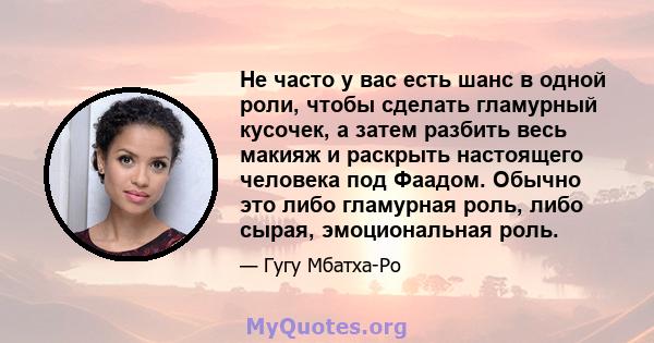 Не часто у вас есть шанс в одной роли, чтобы сделать гламурный кусочек, а затем разбить весь макияж и раскрыть настоящего человека под Фаадом. Обычно это либо гламурная роль, либо сырая, эмоциональная роль.