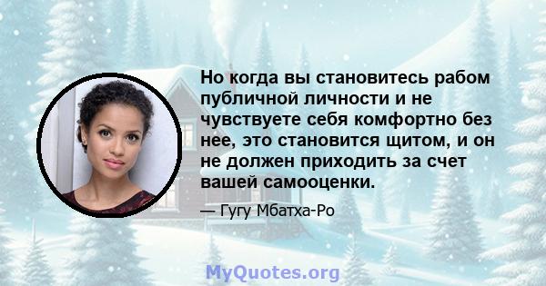 Но когда вы становитесь рабом публичной личности и не чувствуете себя комфортно без нее, это становится щитом, и он не должен приходить за счет вашей самооценки.