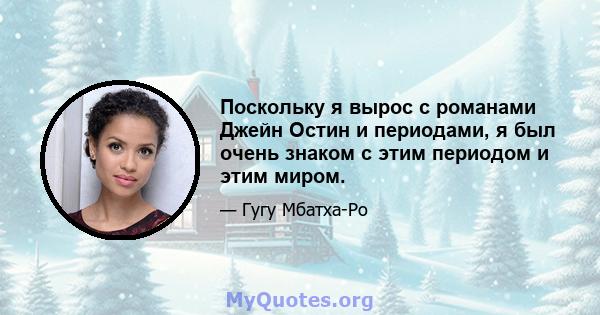 Поскольку я вырос с романами Джейн Остин и периодами, я был очень знаком с этим периодом и этим миром.