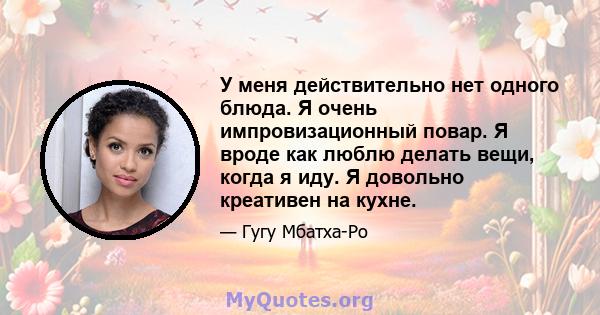 У меня действительно нет одного блюда. Я очень импровизационный повар. Я вроде как люблю делать вещи, когда я иду. Я довольно креативен на кухне.