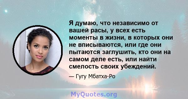 Я думаю, что независимо от вашей расы, у всех есть моменты в жизни, в которых они не вписываются, или где они пытаются заглушить, кто они на самом деле есть, или найти смелость своих убеждений.