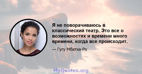 Я не поворачиваюсь в классический театр. Это все о возможностях и времени много времени, когда все происходит.