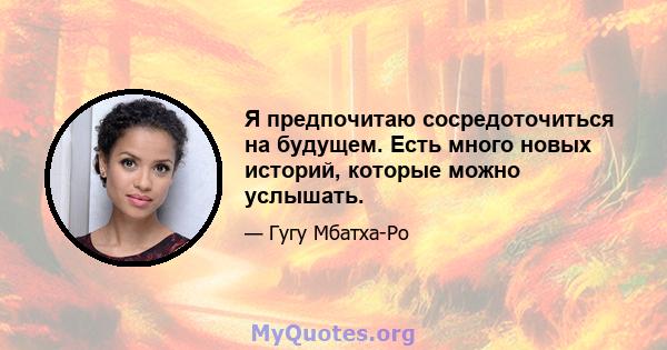 Я предпочитаю сосредоточиться на будущем. Есть много новых историй, которые можно услышать.