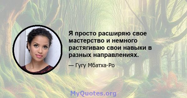 Я просто расширяю свое мастерство и немного растягиваю свои навыки в разных направлениях.