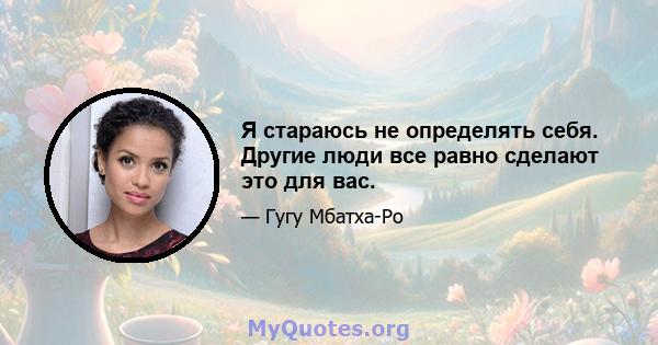 Я стараюсь не определять себя. Другие люди все равно сделают это для вас.