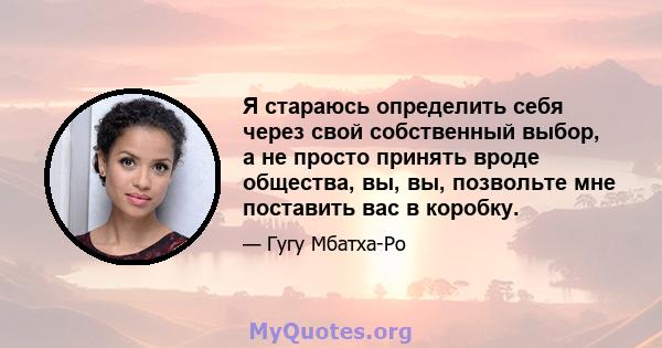 Я стараюсь определить себя через свой собственный выбор, а не просто принять вроде общества, вы, вы, позвольте мне поставить вас в коробку.