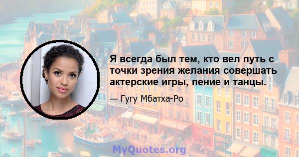 Я всегда был тем, кто вел путь с точки зрения желания совершать актерские игры, пение и танцы.