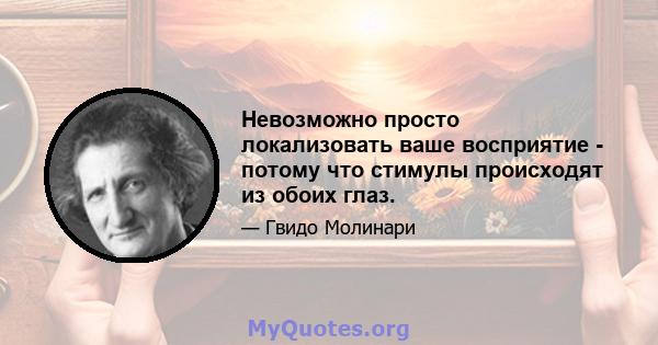 Невозможно просто локализовать ваше восприятие - потому что стимулы происходят из обоих глаз.