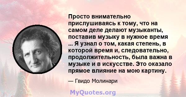 Просто внимательно прислушиваясь к тому, что на самом деле делают музыканты, поставив музыку в нужное время ... Я узнал о том, какая степень, в которой время и, следовательно, продолжительность, была важна в музыке и в