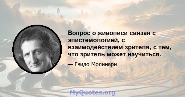 Вопрос о живописи связан с эпистемологией, с взаимодействием зрителя, с тем, что зритель может научиться.