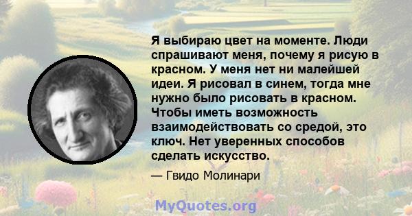 Я выбираю цвет на моменте. Люди спрашивают меня, почему я рисую в красном. У меня нет ни малейшей идеи. Я рисовал в синем, тогда мне нужно было рисовать в красном. Чтобы иметь возможность взаимодействовать со средой,