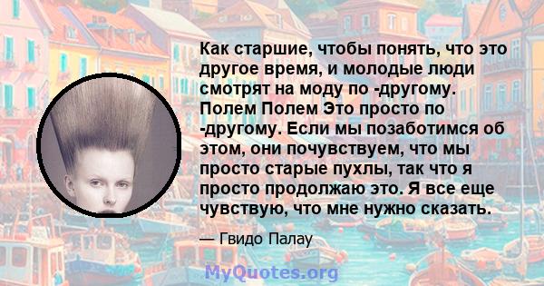 Как старшие, чтобы понять, что это другое время, и молодые люди смотрят на моду по -другому. Полем Полем Это просто по -другому. Если мы позаботимся об этом, они почувствуем, что мы просто старые пухлы, так что я просто 