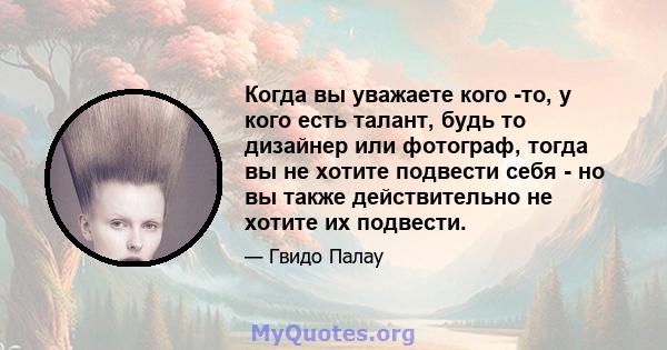 Когда вы уважаете кого -то, у кого есть талант, будь то дизайнер или фотограф, тогда вы не хотите подвести себя - но вы также действительно не хотите их подвести.