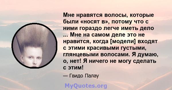 Мне нравятся волосы, которые были «носят в», потому что с ними гораздо легче иметь дело ... Мне на самом деле это не нравится, когда [модели] входят с этими красивыми густыми, глянцевыми волосами. Я думаю, о, нет! Я