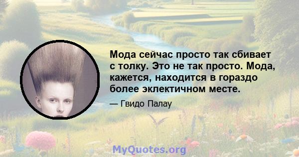 Мода сейчас просто так сбивает с толку. Это не так просто. Мода, кажется, находится в гораздо более эклектичном месте.