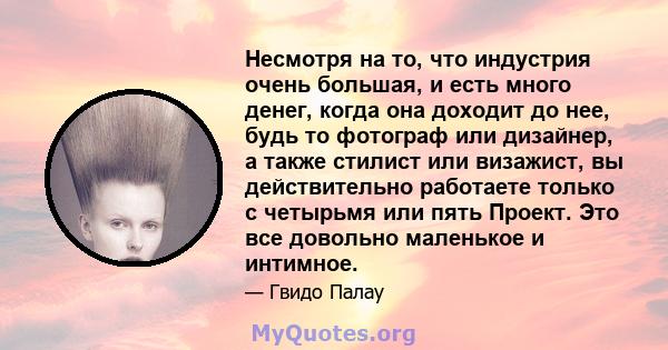 Несмотря на то, что индустрия очень большая, и есть много денег, когда она доходит до нее, будь то фотограф или дизайнер, а также стилист или визажист, вы действительно работаете только с четырьмя или пять Проект. Это