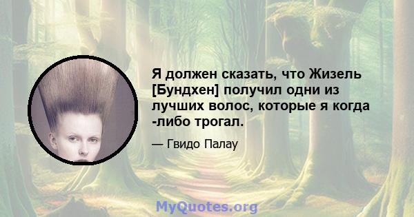 Я должен сказать, что Жизель [Бундхен] получил одни из лучших волос, которые я когда -либо трогал.