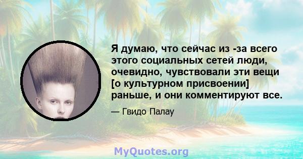 Я думаю, что сейчас из -за всего этого социальных сетей люди, очевидно, чувствовали эти вещи [о культурном присвоении] раньше, и они комментируют все.