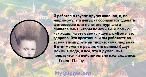 Я работал в группе других салонов, и, по -видимому, эта девушка собиралась сделать фотосессию для женского журнала и привела меня, чтобы помочь ей. Я помню, как ходил на эту съемку и думал: «Боже, это здорово. Это