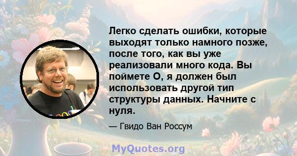 Легко сделать ошибки, которые выходят только намного позже, после того, как вы уже реализовали много кода. Вы поймете О, я должен был использовать другой тип структуры данных. Начните с нуля.