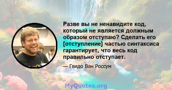 Разве вы не ненавидите код, который не является должным образом отступаю? Сделать его [отступление] частью синтаксиса гарантирует, что весь код правильно отступает.