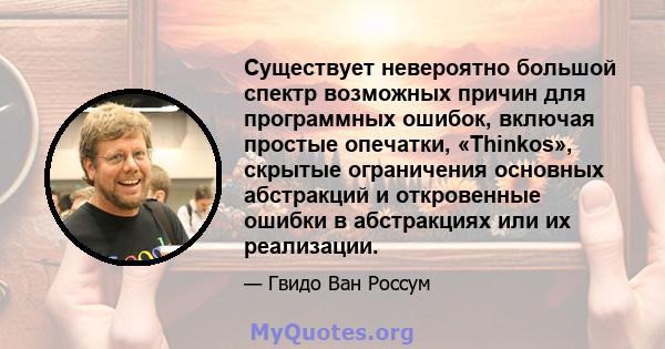 Существует невероятно большой спектр возможных причин для программных ошибок, включая простые опечатки, «Thinkos», скрытые ограничения основных абстракций и откровенные ошибки в абстракциях или их реализации.