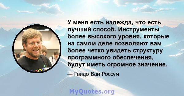 У меня есть надежда, что есть лучший способ. Инструменты более высокого уровня, которые на самом деле позволяют вам более четко увидеть структуру программного обеспечения, будут иметь огромное значение.