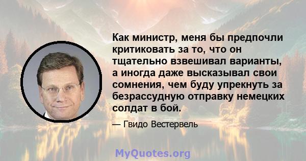 Как министр, меня бы предпочли критиковать за то, что он тщательно взвешивал варианты, а иногда даже высказывал свои сомнения, чем буду упрекнуть за безрассудную отправку немецких солдат в бой.