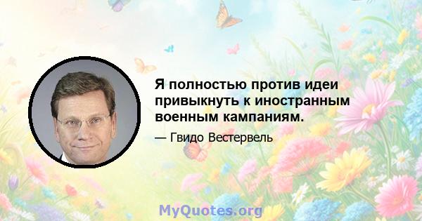 Я полностью против идеи привыкнуть к иностранным военным кампаниям.