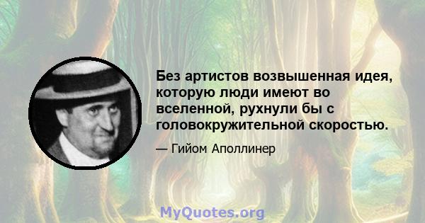 Без артистов возвышенная идея, которую люди имеют во вселенной, рухнули бы с головокружительной скоростью.