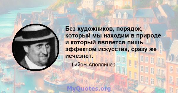 Без художников, порядок, который мы находим в природе и который является лишь эффектом искусства, сразу же исчезнет.