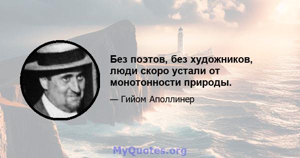 Без поэтов, без художников, люди скоро устали от монотонности природы.