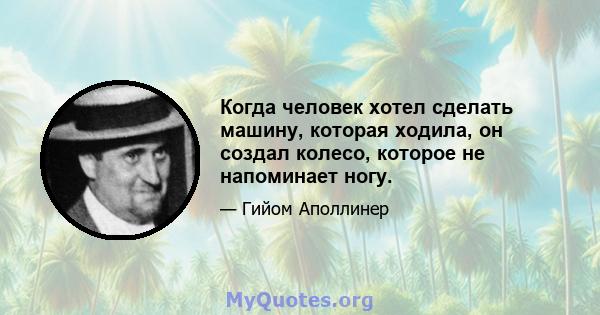 Когда человек хотел сделать машину, которая ходила, он создал колесо, которое не напоминает ногу.