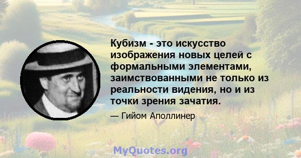 Кубизм - это искусство изображения новых целей с формальными элементами, заимствованными не только из реальности видения, но и из точки зрения зачатия.