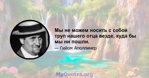 Мы не можем носить с собой труп нашего отца везде, куда бы мы ни пошли.