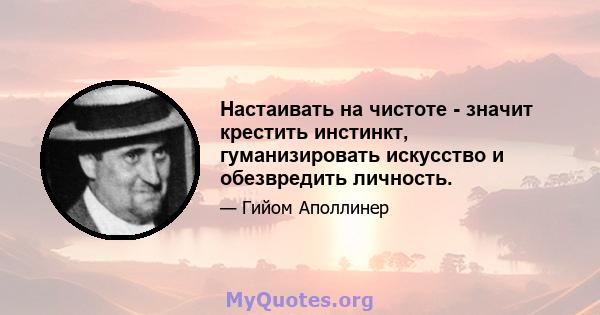 Настаивать на чистоте - значит крестить инстинкт, гуманизировать искусство и обезвредить личность.